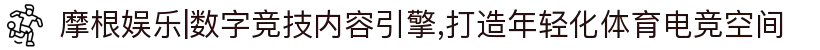 摩根娱乐|数字竞技内容引擎,打造年轻化体育电竞空间