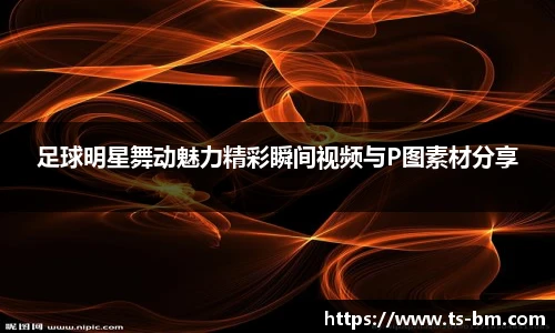 足球明星舞动魅力精彩瞬间视频与P图素材分享