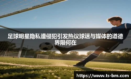 足球明星隐私遭侵犯引发热议球迷与媒体的道德界限何在