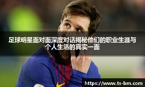 足球明星面对面深度对话揭秘他们的职业生涯与个人生活的真实一面